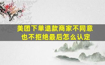 美团下单退款商家不同意 也不拒绝最后怎么认定